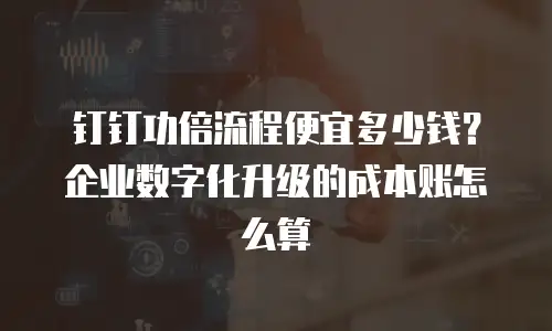 钉钉功倍流程便宜多少钱？企业数字化升级的成本账怎么算