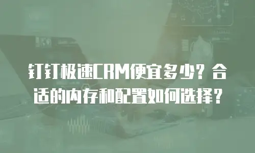 钉钉极速CRM便宜多少？合适的内存和配置如何选择？