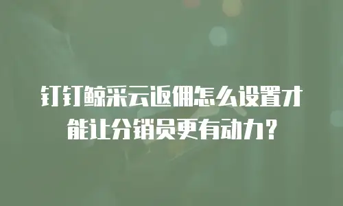 钉钉鲸采云返佣怎么设置才能让分销员更有动力？