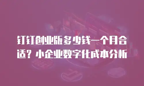 钉钉创业版多少钱一个月合适？小企业数字化成本分析