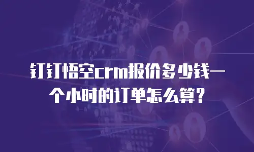 钉钉悟空crm报价多少钱一个小时的订单怎么算？