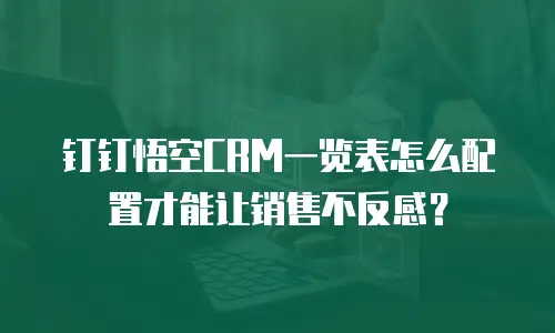 钉钉悟空CRM一览表怎么配置才能让销售不反感？
