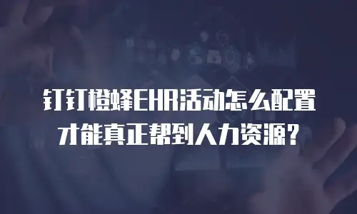 钉钉橙蜂EHR活动怎么配置才能真正帮到人力资源？