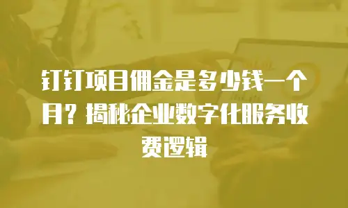 钉钉项目佣金是多少钱一个月？揭秘企业数字化服务收费逻辑