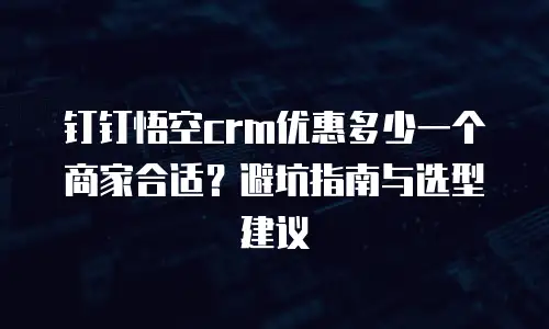 钉钉悟空crm优惠多少一个商家合适？避坑指南与选型建议