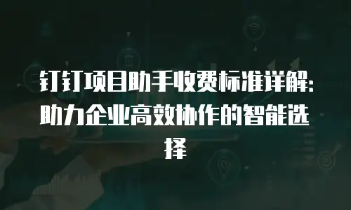 钉钉项目助手收费标准详解：助力企业高效协作的智能选择