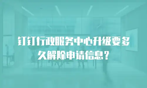 钉钉行政服务中心升级要多久解除申请信息？