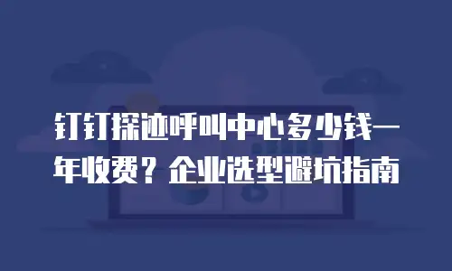 钉钉探迹呼叫中心多少钱一年收费？企业选型避坑指南