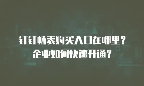 钉钉畅表购买入口在哪里？企业如何快速开通？