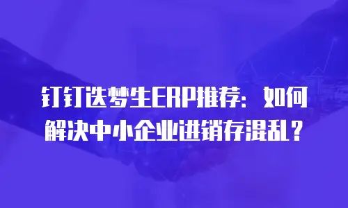 钉钉迭梦生ERP推荐：如何解决中小企业进销存混乱？