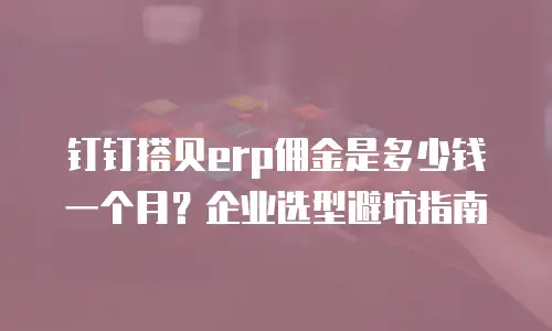 钉钉搭贝erp佣金是多少钱一个月？企业选型避坑指南