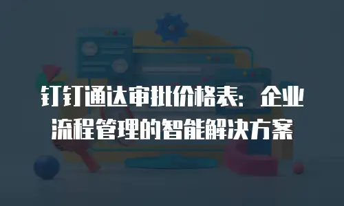 钉钉通达审批价格表：企业流程管理的智能解决方案