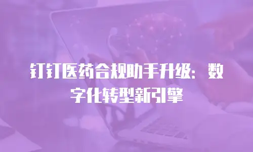 钉钉医药合规助手升级：数字化转型新引擎