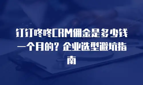 钉钉咚咚CRM佣金是多少钱一个月的？企业选型避坑指南