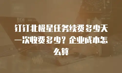 钉钉北极星任务续费多少天一次收费多少？企业成本怎么算