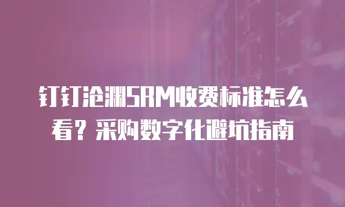 钉钉沧渊SRM收费标准怎么看？采购数字化避坑指南