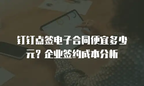 钉钉点签电子合同便宜多少元？企业签约成本分析