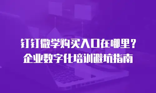 钉钉微学购买入口在哪里？企业数字化培训避坑指南