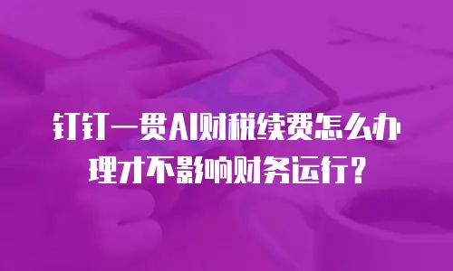 钉钉一贯AI财税续费怎么办理才不影响财务运行？