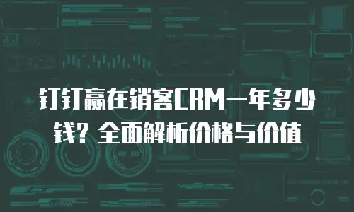 钉钉赢在销客CRM一年多少钱？全面解析价格与价值