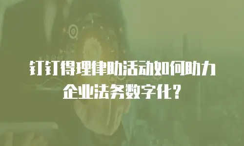 钉钉得理律助活动如何助力企业法务数字化？