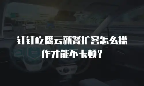 钉钉屹鹰云就餐扩容怎么操作才能不卡顿？