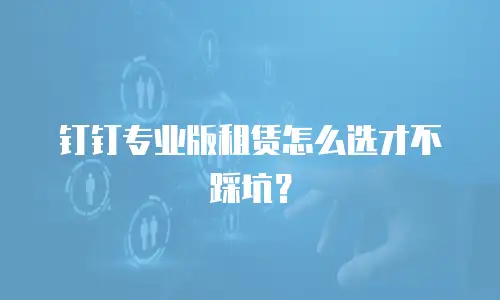 钉钉专业版租赁怎么选才不踩坑？