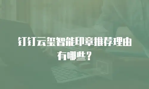 钉钉云玺智能印章推荐理由有哪些？