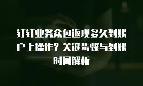 钉钉业务众包返现多久到账户上操作？关键步骤与到账时间解析