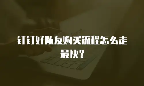钉钉好队友购买流程怎么走最快？