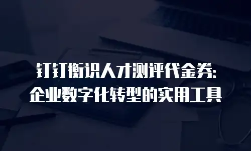 钉钉衡识人才测评代金券：企业数字化转型的实用工具
