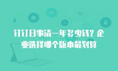 钉钉日事清一年多少钱？企业选择哪个版本最划算