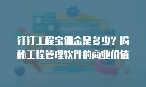 钉钉工程宝佣金是多少？揭秘工程管理软件的商业价值