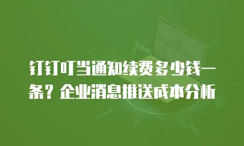钉钉叮当通知续费多少钱一条？企业消息推送成本分析