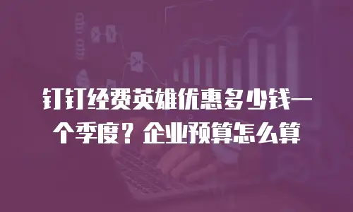 钉钉经费英雄优惠多少钱一个季度？企业预算怎么算