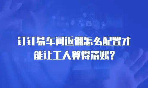 钉钉易车间返佣怎么配置才能让工人算得清账？