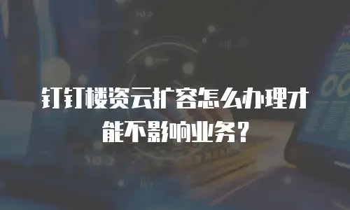 钉钉楼资云扩容怎么办理才能不影响业务？