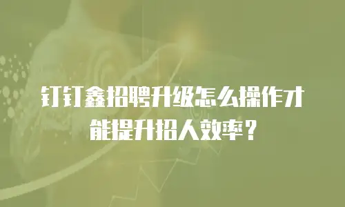 钉钉鑫招聘升级怎么操作才能提升招人效率？