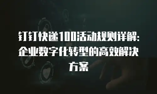 钉钉快递100活动规则详解：企业数字化转型的高效解决方案