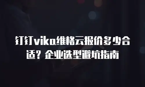 钉钉vika维格云报价多少合适？企业选型避坑指南