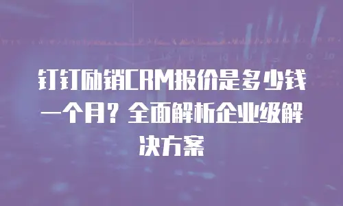 钉钉励销CRM报价是多少钱一个月？全面解析企业级解决方案