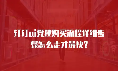 钉钉ai党建购买流程详细步骤怎么走才最快？