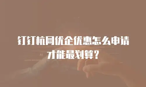 钉钉杭网优企优惠怎么申请才能最划算？