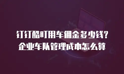 钉钉酷盯用车佣金多少钱？企业车队管理成本怎么算