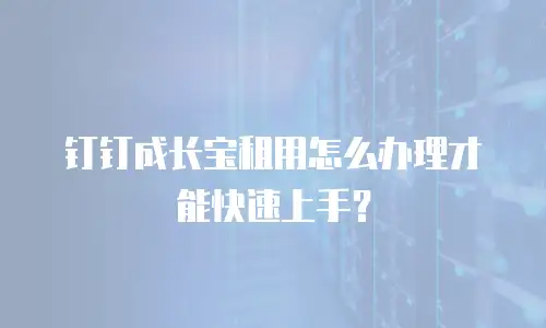 钉钉成长宝租用怎么办理才能快速上手？