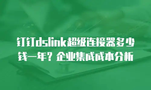 钉钉dslink超级连接器多少钱一年？企业集成成本分析