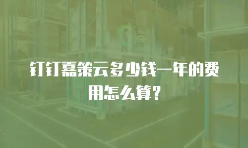 钉钉嘉策云多少钱一年的费用怎么算？