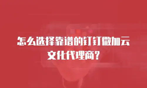 怎么选择靠谱的钉钉微加云文化代理商？
