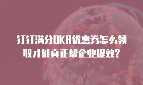 钉钉满分OKR优惠券怎么领取才能真正帮企业提效？