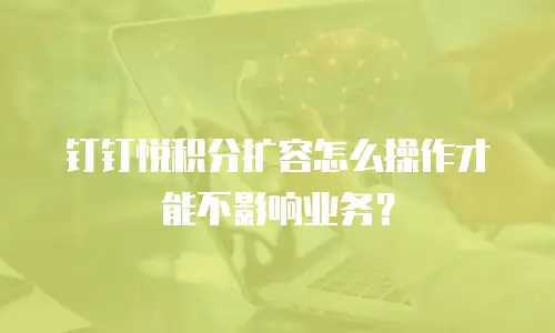 钉钉悦积分扩容怎么操作才能不影响业务？